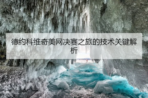 德约科维奇美网决赛之旅的技术关键解析